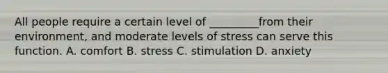 All people require a certain level of _________from their environment, and moderate levels of stress can serve this function. A. comfort B. stress C. stimulation D. anxiety