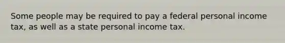 Some people may be required to pay a federal personal income tax, as well as a state personal income tax.