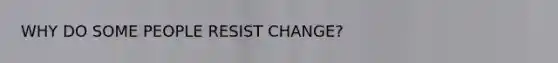 WHY DO SOME PEOPLE RESIST CHANGE?