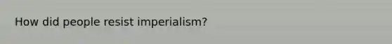 How did people resist imperialism?