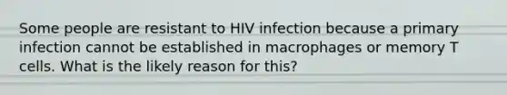 Some people are resistant to HIV infection because a primary infection cannot be established in macrophages or memory T cells. What is the likely reason for this?