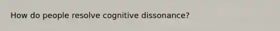 How do people resolve cognitive dissonance?