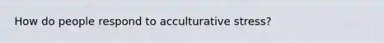 How do people respond to acculturative stress?