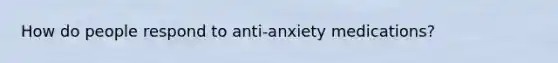 How do people respond to anti-anxiety medications?