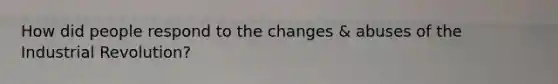 How did people respond to the changes & abuses of the Industrial Revolution?