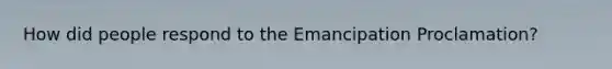 How did people respond to the Emancipation Proclamation?