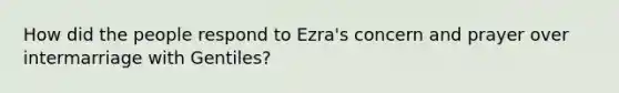 How did the people respond to Ezra's concern and prayer over intermarriage with Gentiles?