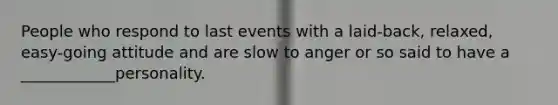 People who respond to last events with a laid-back, relaxed, easy-going attitude and are slow to anger or so said to have a ____________personality.