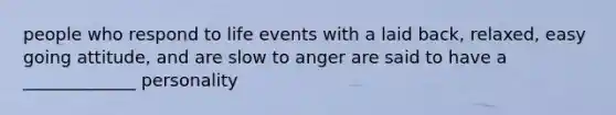 people who respond to life events with a laid back, relaxed, easy going attitude, and are slow to anger are said to have a _____________ personality