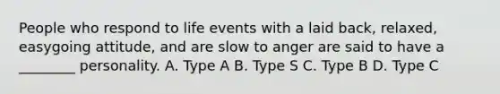 People who respond to life events with a laid back, relaxed, easygoing attitude, and are slow to anger are said to have a ________ personality. A. Type A B. Type S C. Type B D. Type C