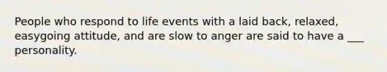 People who respond to life events with a laid back, relaxed, easygoing attitude, and are slow to anger are said to have a ___ personality.