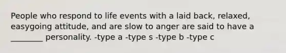 People who respond to life events with a laid back, relaxed, easygoing attitude, and are slow to anger are said to have a ________ personality. -type a -type s -type b -type c