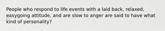 People who respond to life events with a laid back, relaxed, easygoing attitude, and are slow to anger are said to have what kind of personality?