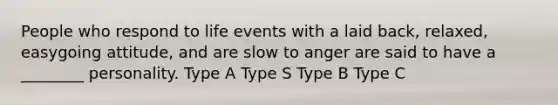 People who respond to life events with a laid back, relaxed, easygoing attitude, and are slow to anger are said to have a ________ personality. Type A Type S Type B Type C