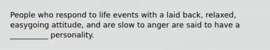 People who respond to life events with a laid back, relaxed, easygoing attitude, and are slow to anger are said to have a __________ personality.