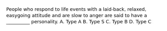 People who respond to life events with a laid-back, relaxed, easygoing attitude and are slow to anger are said to have a __________ personality. A. Type A B. Type S C. Type B D. Type C