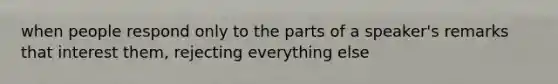 when people respond only to the parts of a speaker's remarks that interest them, rejecting everything else