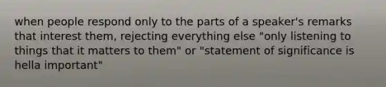 when people respond only to the parts of a speaker's remarks that interest them, rejecting everything else "only listening to things that it matters to them" or "statement of significance is hella important"