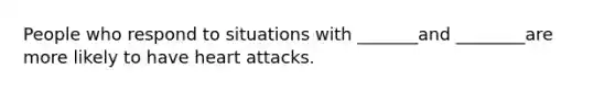 People who respond to situations with _______and ________are more likely to have heart attacks.