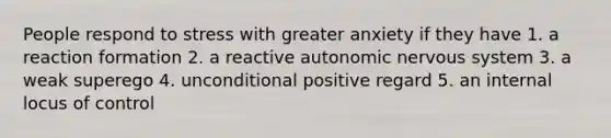 People respond to stress with greater anxiety if they have 1. a reaction formation 2. a reactive autonomic nervous system 3. a weak superego 4. unconditional positive regard 5. an internal locus of control