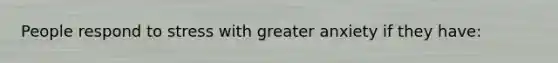 People respond to stress with greater anxiety if they have: