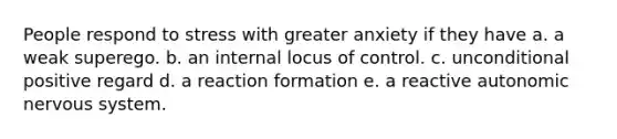 People respond to stress with greater anxiety if they have a. a weak superego. b. an internal locus of control. c. unconditional positive regard d. a reaction formation e. a reactive autonomic nervous system.