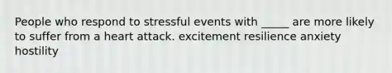 People who respond to stressful events with _____ are more likely to suffer from a heart attack. excitement resilience anxiety hostility