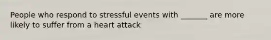 People who respond to stressful events with _______ are more likely to suffer from a heart attack