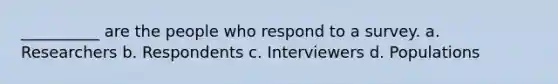 __________ are the people who respond to a survey. a. Researchers b. Respondents c. Interviewers d. Populations