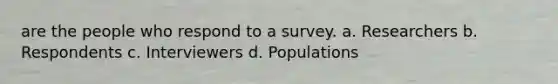 are the people who respond to a survey. a. Researchers b. Respondents c. Interviewers d. Populations