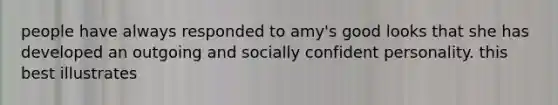 people have always responded to amy's good looks that she has developed an outgoing and socially confident personality. this best illustrates