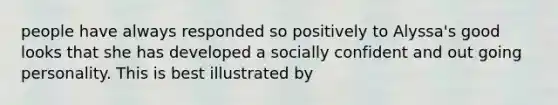 people have always responded so positively to Alyssa's good looks that she has developed a socially confident and out going personality. This is best illustrated by