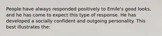 People have always responded positively to Emile's good looks, and he has come to expect this type of response. He has developed a socially confident and outgoing personality. This best illustrates the: