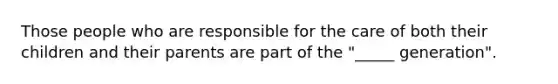 Those people who are responsible for the care of both their children and their parents are part of the "_____ generation".