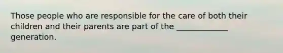 Those people who are responsible for the care of both their children and their parents are part of the _____________ generation.
