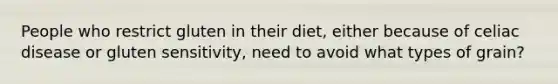 People who restrict gluten in their diet, either because of celiac disease or gluten sensitivity, need to avoid what types of grain?