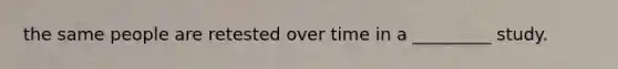 the same people are retested over time in a _________ study.