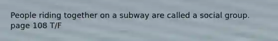 People riding together on a subway are called a social group. page 108 T/F