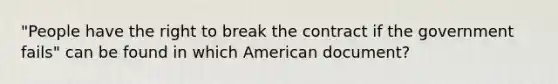 "People have the right to break the contract if the government fails" can be found in which American document?