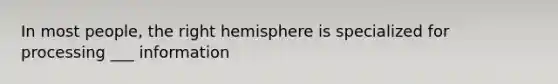 In most people, the right hemisphere is specialized for processing ___ information