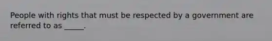 People with rights that must be respected by a government are referred to as _____.