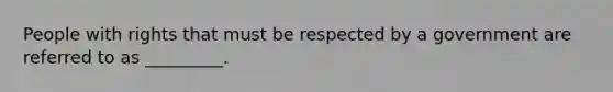 People with rights that must be respected by a government are referred to as _________.