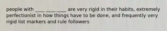 people with ____ ____ ____ are very rigid in their habits, extremely perfectionist in how things have to be done, and frequently very rigid list markers and rule followers