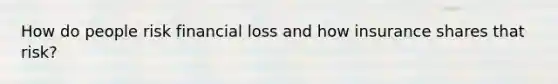 How do people risk financial loss and how insurance shares that risk?