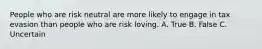 People who are risk neutral are more likely to engage in tax evasion than people who are risk loving. A. True B. False C. Uncertain