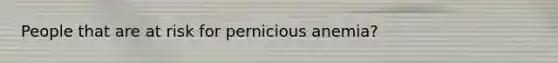 People that are at risk for pernicious anemia?