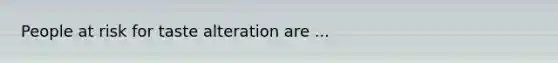 People at risk for taste alteration are ...