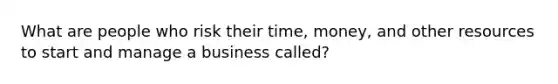 What are people who risk their time, money, and other resources to start and manage a business called?