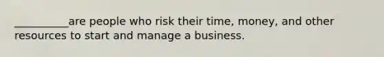 __________are people who risk their time, money, and other resources to start and manage a business.