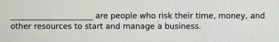 _____________________ are people who risk their time, money, and other resources to start and manage a business.